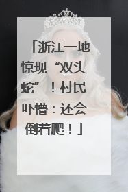 浙江一地惊现“双头蛇”！村民吓懵：还会倒着爬！