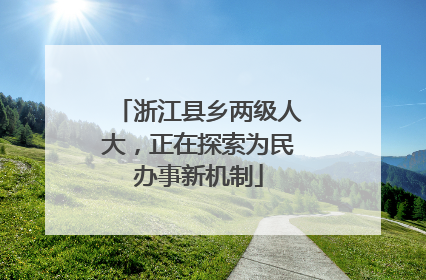 浙江县乡两级人大，正在探索为民办事新机制