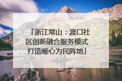 浙江常山：渡口社区创新融合服务模式打造暖心为民阵地