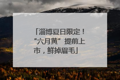 淄博夏日限定！“六月黄”提前上市，鲜掉眉毛