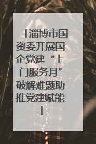 淄博市国资委开展国企党建“上门服务月”破解难题助推党建赋能