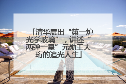 清华展出“第一炉光学玻璃”，讲述“两弹一星”元勋王大珩的追光人生