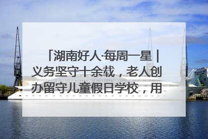 湖南好人·每周一星｜义务坚守十余载，老人创办留守儿童假日学校，用爱传道以心授艺