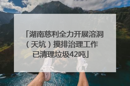 湖南慈利全力开展溶洞（天坑）摸排治理工作 已清理垃圾42吨