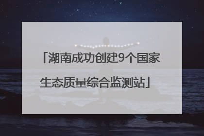 湖南成功创建9个国家生态质量综合监测站
