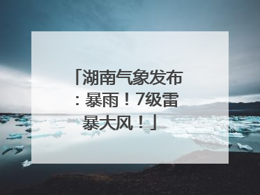 湖南气象发布：暴雨！7级雷暴大风！