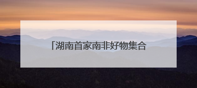 湖南首家南非好物集合店“酋长码头”启航
