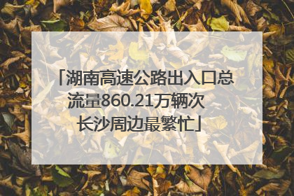 湖南高速公路出入口总流量860.21万辆次 长沙周边最繁忙