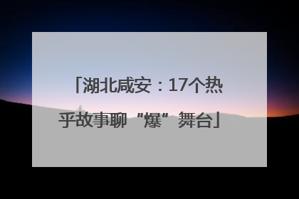 湖北咸安：17个热乎故事聊“爆”舞台