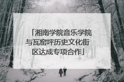 湘南学院音乐学院与瓦窑坪历史文化街区达成专项合作