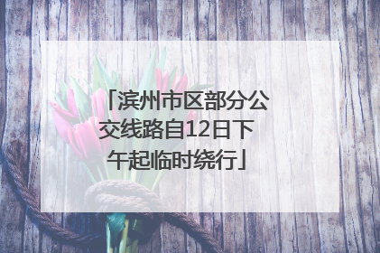 滨州市区部分公交线路自12日下午起临时绕行