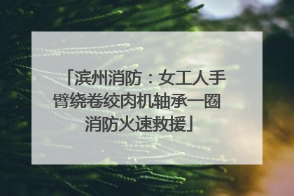 滨州消防：女工人手臂绕卷绞肉机轴承一圈 消防火速救援