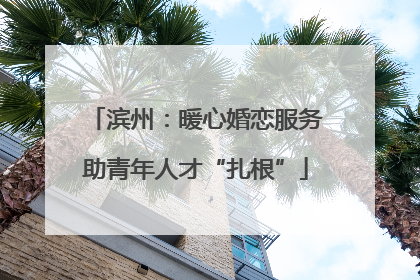 滨州：暖心婚恋服务助青年人才“扎根”