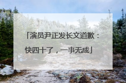 演员尹正发长文道歉：快四十了，一事无成