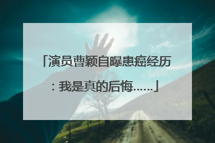 演员曹颖自曝患癌经历：我是真的后悔……