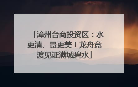漳州台商投资区：水更清、景更美！龙舟竞渡见证满城碧水