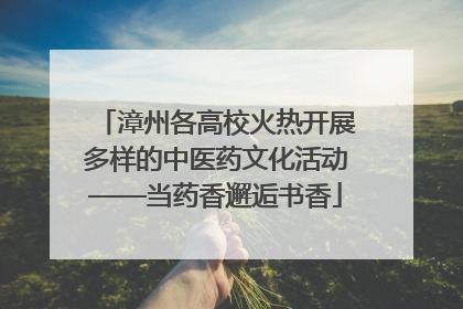 漳州各高校火热开展多样的中医药文化活动——当药香邂逅书香