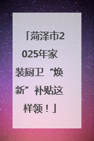 菏泽市2025年家装厨卫“焕新”补贴这样领！