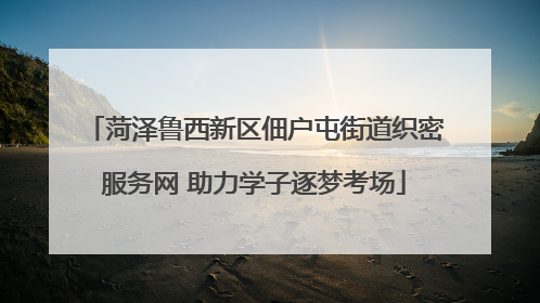菏泽鲁西新区佃户屯街道织密服务网 助力学子逐梦考场