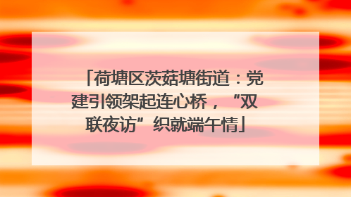 荷塘区茨菇塘街道：党建引领架起连心桥，“双联夜访”织就端午情