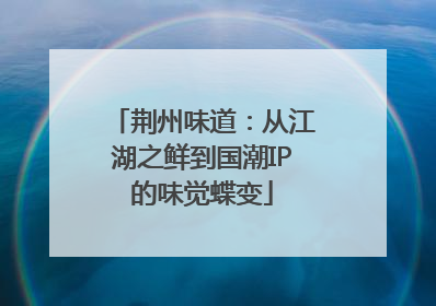 荆州味道：从江湖之鲜到国潮IP的味觉蝶变