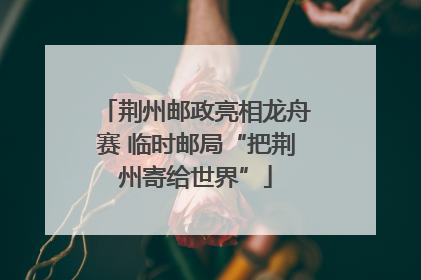 荆州邮政亮相龙舟赛 临时邮局“把荆州寄给世界”
