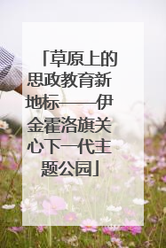 草原上的思政教育新地标——伊金霍洛旗关心下一代主题公园