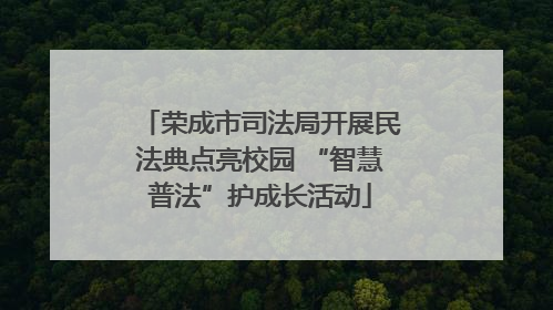 荣成市司法局开展民法典点亮校园 “智慧普法”护成长活动