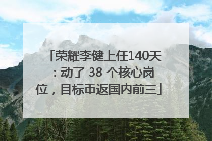 荣耀李健上任140天：动了 38 个核心岗位，目标重返国内前三