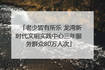 老少皆有所乐 龙湾新时代文明实践中心三年服务群众80万人次
