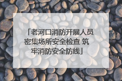 老河口消防开展人员密集场所安全检查 筑牢消防安全防线