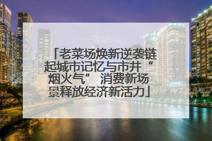 老菜场焕新逆袭链起城市记忆与市井“烟火气” 消费新场景释放经济新活力