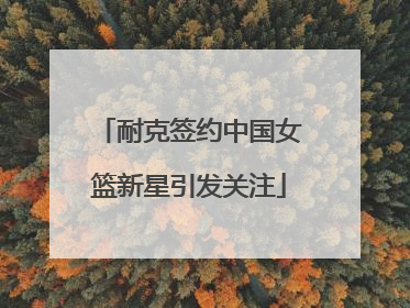 耐克签约中国女篮新星引发关注