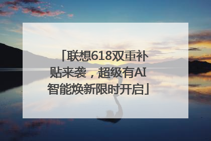 联想618双重补贴来袭，超级有AI智能焕新限时开启