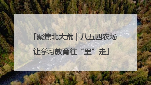 聚焦北大荒｜八五四农场让学习教育往“里”走