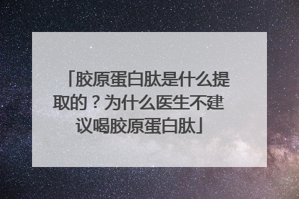 胶原蛋白肽是什么提取的？为什么医生不建议喝胶原蛋白肽