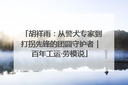 胡祥雨：从警犬专家到打拐先锋的团圆守护者｜百年工运·劳模说