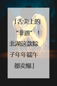 舌尖上的“非遗”！北湖这款粽子年年端午都卖爆