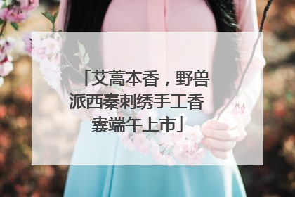 艾蒿本香，野兽派西秦刺绣手工香囊端午上市