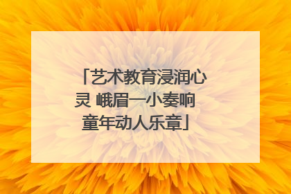艺术教育浸润心灵 峨眉一小奏响童年动人乐章
