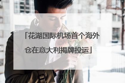 花湖国际机场首个海外仓在意大利揭牌投运