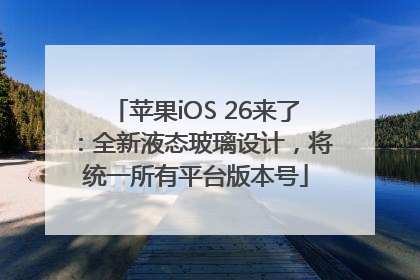 苹果iOS 26来了：全新液态玻璃设计，将统一所有平台版本号