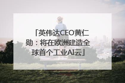 英伟达CEO黄仁勋：将在欧洲建造全球首个工业AI云