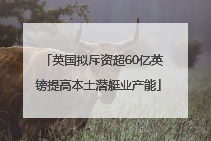 英国拟斥资超60亿英镑提高本土潜艇业产能
