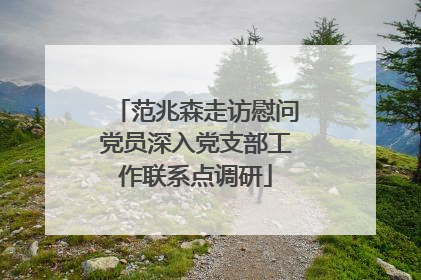 范兆森走访慰问党员深入党支部工作联系点调研