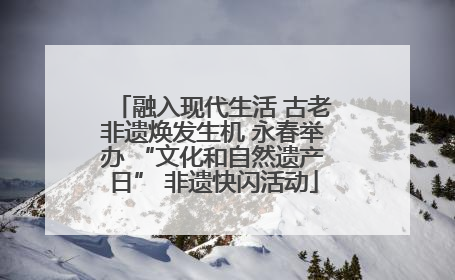 融入现代生活 古老非遗焕发生机 永春举办 “文化和自然遗产日” 非遗快闪活动