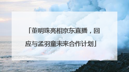 董明珠亮相京东直播，回应与孟羽童未来合作计划