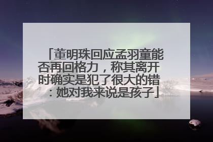 董明珠回应孟羽童能否再回格力，称其离开时确实是犯了很大的错：她对我来说是孩子