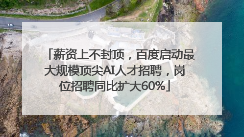 薪资上不封顶，百度启动最大规模顶尖AI人才招聘，岗位招聘同比扩大60%