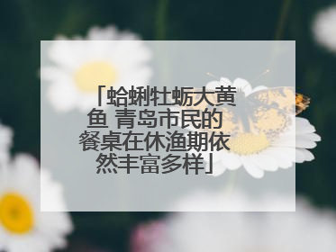 蛤蜊牡蛎大黄鱼 青岛市民的餐桌在休渔期依然丰富多样
